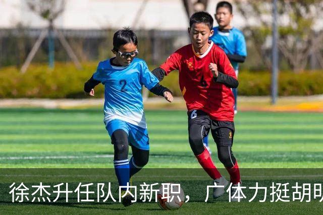 徐杰升任队内新职，广体力挺胡明轩，赞助商提出要求施压广东男篮
